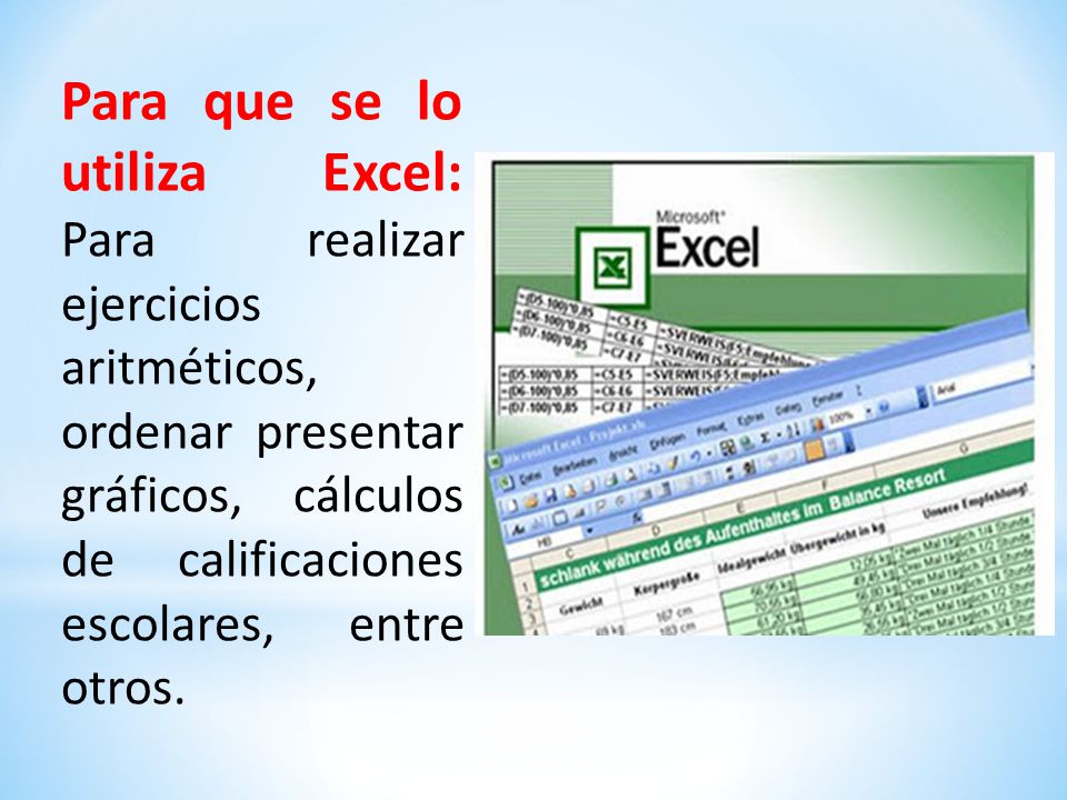 Para que se lo utiliza Excel: Para realizar ejercicios aritméticos, ordenar presentar gráficos, cálculos de calificaciones escolares, entre otros.