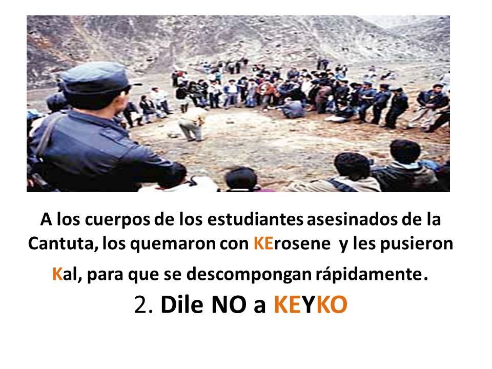 A los cuerpos de los estudiantes asesinados de la Cantuta, los quemaron con KErosene y les pusieron Kal, para que se descompongan rápidamente.