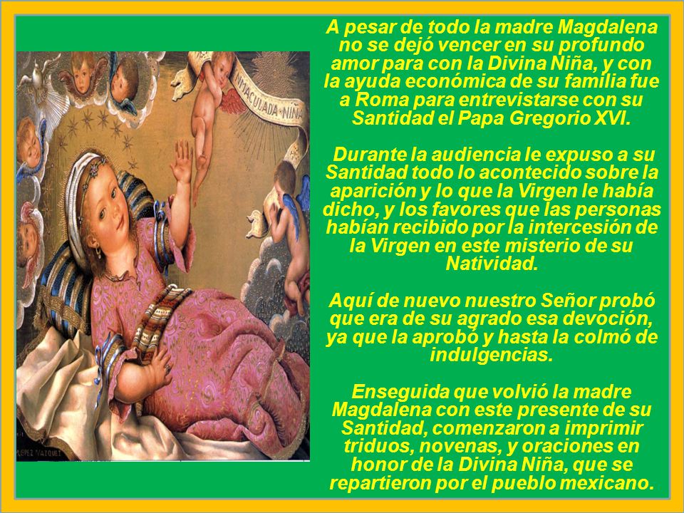 A pesar de todo la madre Magdalena no se dejó vencer en su profundo amor para con la Divina Niña, y con la ayuda económica de su familia fue a Roma para entrevistarse con su Santidad el Papa Gregorio XVI.