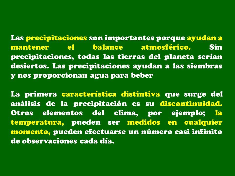 Las precipitaciones son importantes porque ayudan a mantener el balance atmosférico. Sin precipitaciones, todas las tierras del planeta serían desiertos. Las precipitaciones ayudan a las siembras y nos proporcionan agua para beber