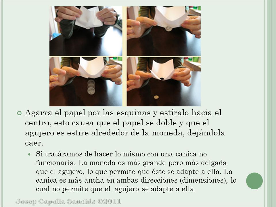 Agarra el papel por las esquinas y estíralo hacia el centro, esto causa que el papel se doble y que el agujero es estire alrededor de la moneda, dejándola caer.