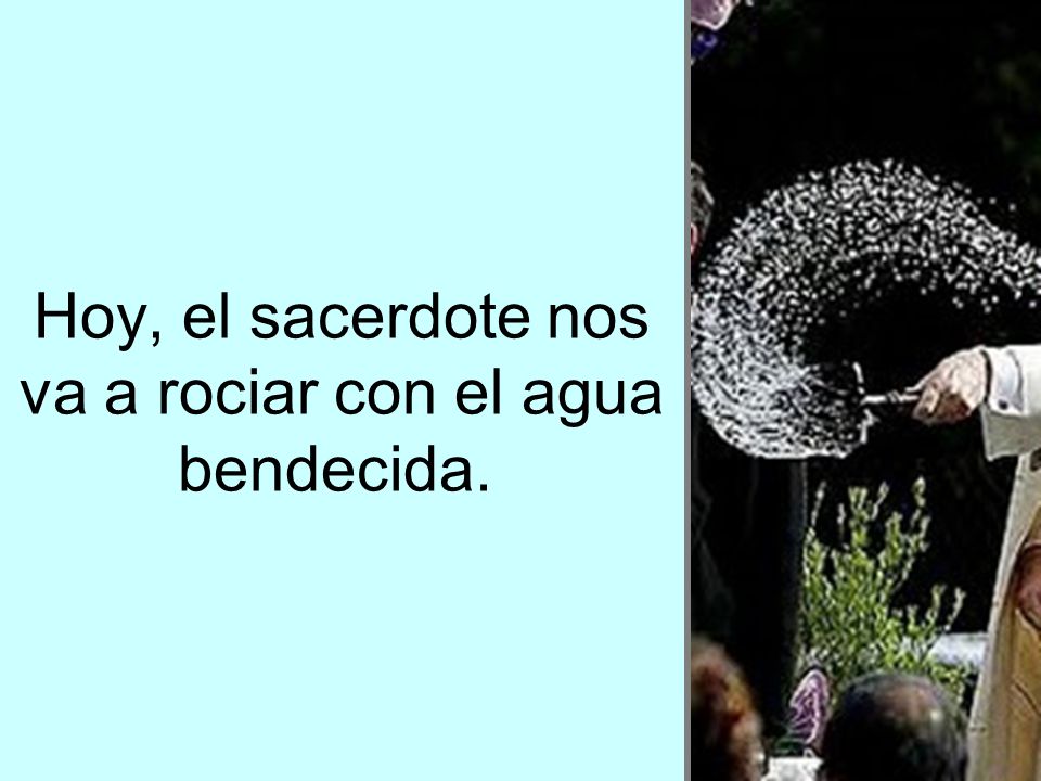 Hoy, el sacerdote nos va a rociar con el agua bendecida.