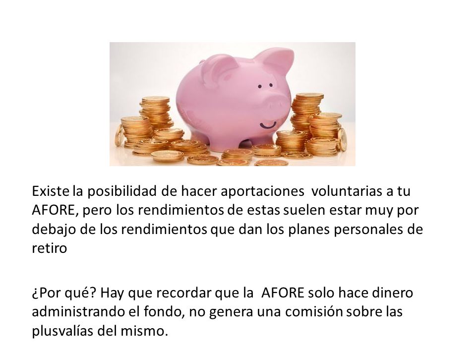 Existe la posibilidad de hacer aportaciones voluntarias a tu AFORE, pero los rendimientos de estas suelen estar muy por debajo de los rendimientos que dan los planes personales de retiro