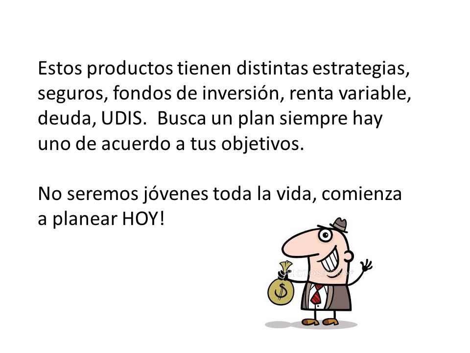 Estos productos tienen distintas estrategias, seguros, fondos de inversión, renta variable, deuda, UDIS. Busca un plan siempre hay uno de acuerdo a tus objetivos.