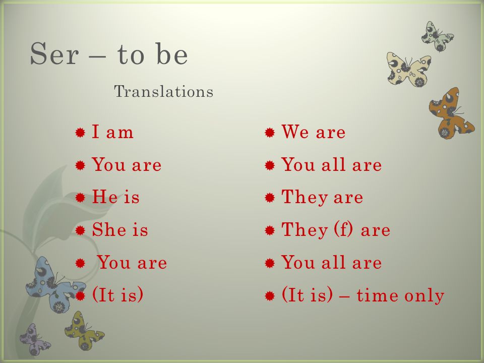 Ser – to be I am You are He is She is (It is) We are You all are