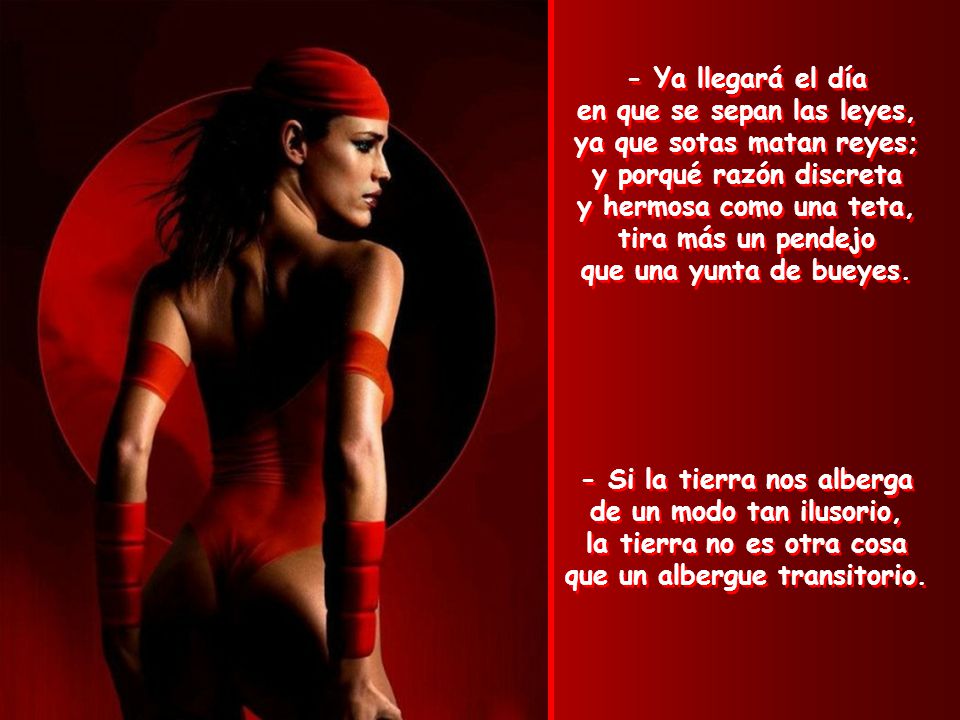 - Ya llegará el día en que se sepan las leyes, ya que sotas matan reyes; y porqué razón discreta y hermosa como una teta, tira más un pendejo que una yunta de bueyes.