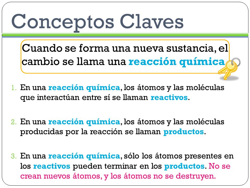 Conceptos Claves Cuando se forma una nueva sustancia, el cambio se llama una reacción química.
