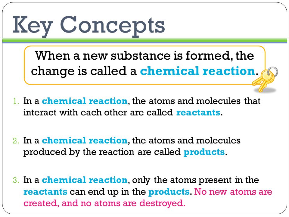 Key Concepts When a new substance is formed, the change is called a chemical reaction.