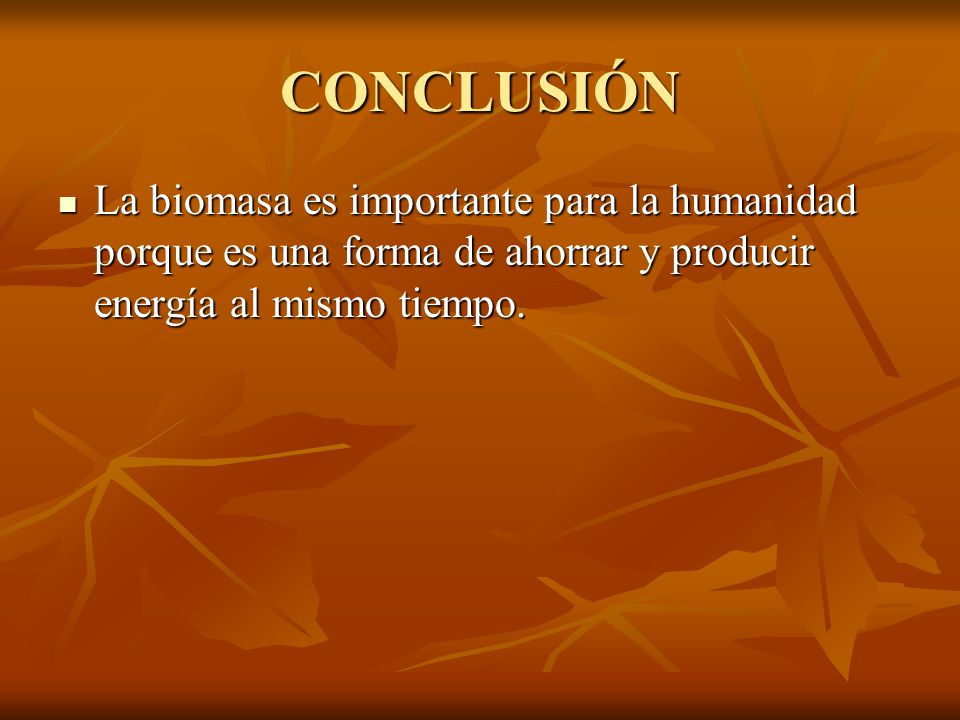 CONCLUSIÓN La biomasa es importante para la humanidad porque es una forma de ahorrar y producir energía al mismo tiempo.