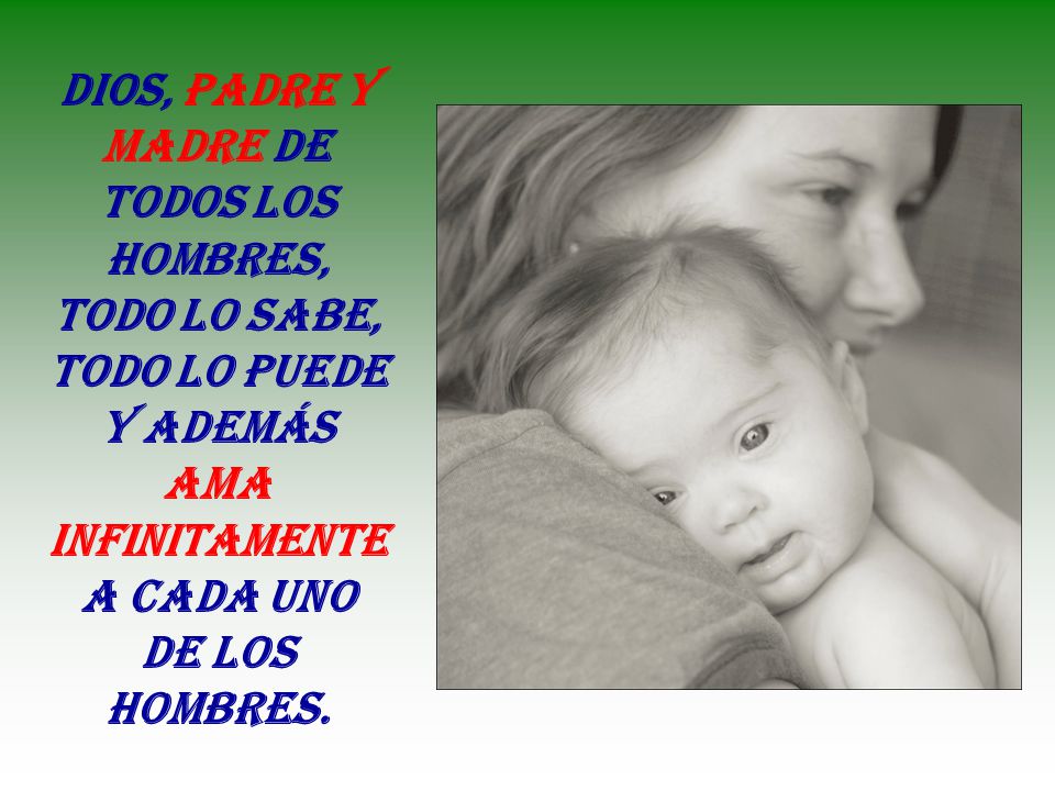 Dios, Padre y Madre de todos los hombres, todo lo sabe, todo lo puede y además ama infinitamente a cada uno de los hombres.