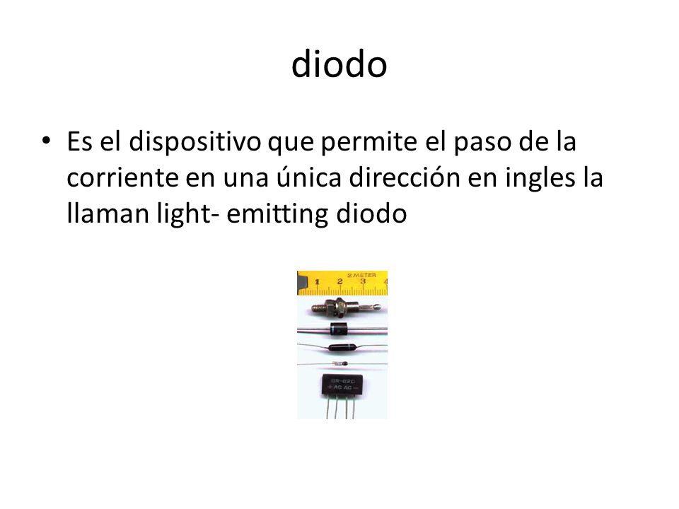 diodo Es el dispositivo que permite el paso de la corriente en una única dirección en ingles la llaman light- emitting diodo.