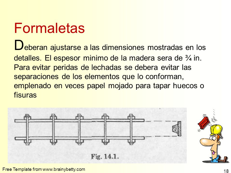 Formaletas Deberan ajustarse a las dimensiones mostradas en los detalles. El espesor minimo de la madera sera de ¾ in. Para evitar peridas de lechadas se debera evitar las separaciones de los elementos que lo conforman, emplenado en veces papel mojado para tapar huecos o fisuras