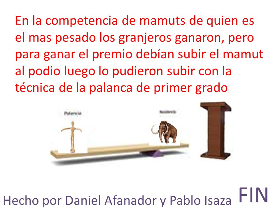 En la competencia de mamuts de quien es el mas pesado los granjeros ganaron, pero para ganar el premio debían subir el mamut al podio luego lo pudieron subir con la técnica de la palanca de primer grado