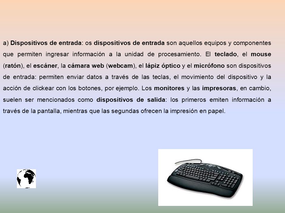 a) Dispositivos de entrada: os dispositivos de entrada son aquellos equipos y componentes que permiten ingresar información a la unidad de procesamiento.