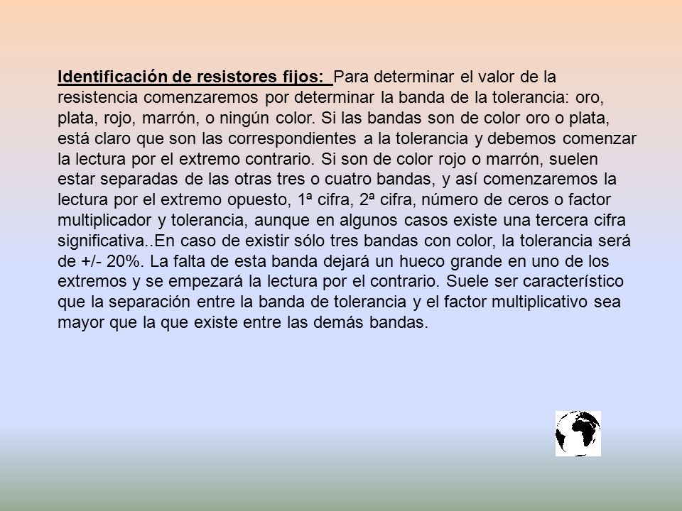 Identificación de resistores fijos: Para determinar el valor de la resistencia comenzaremos por determinar la banda de la tolerancia: oro, plata, rojo, marrón, o ningún color.