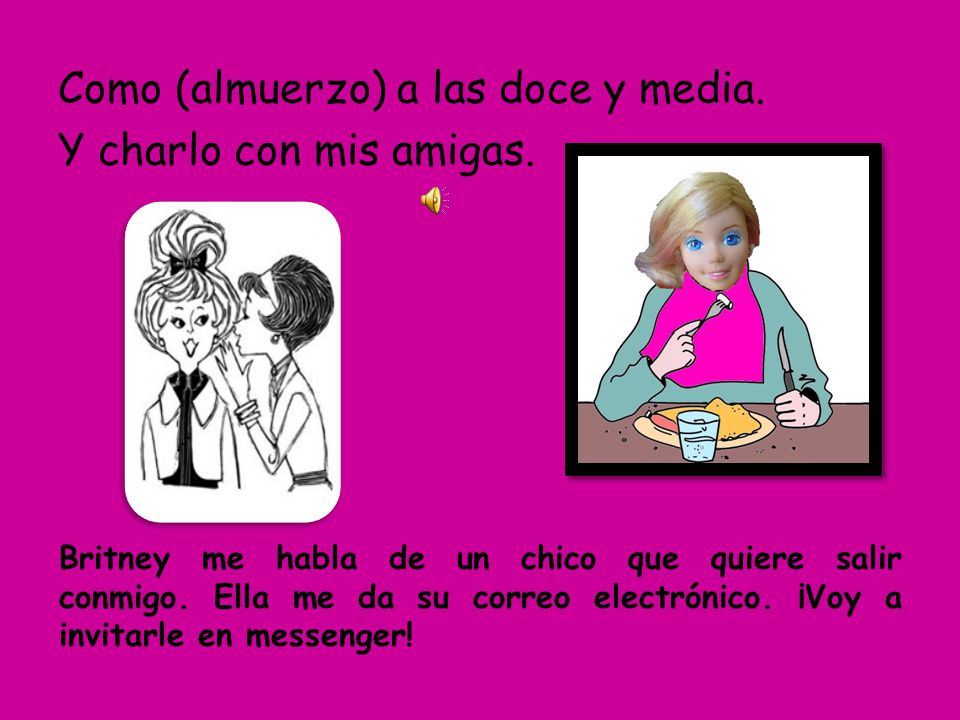 Como (almuerzo) a las doce y media. Y charlo con mis amigas.