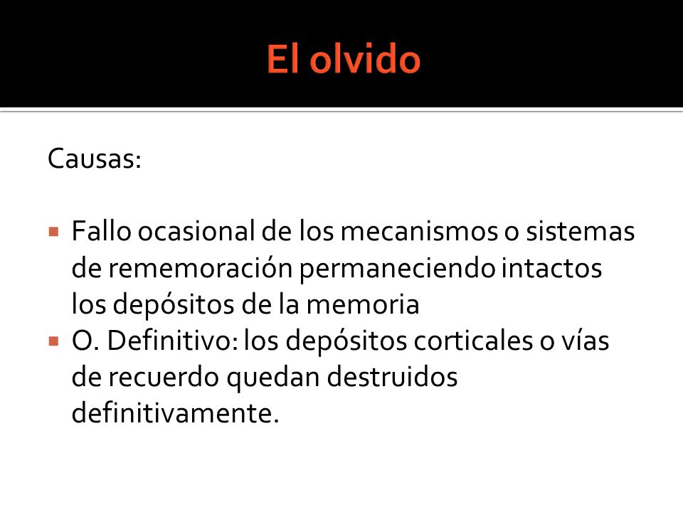 El olvido Causas: Fallo ocasional de los mecanismos o sistemas de rememoración permaneciendo intactos los depósitos de la memoria.