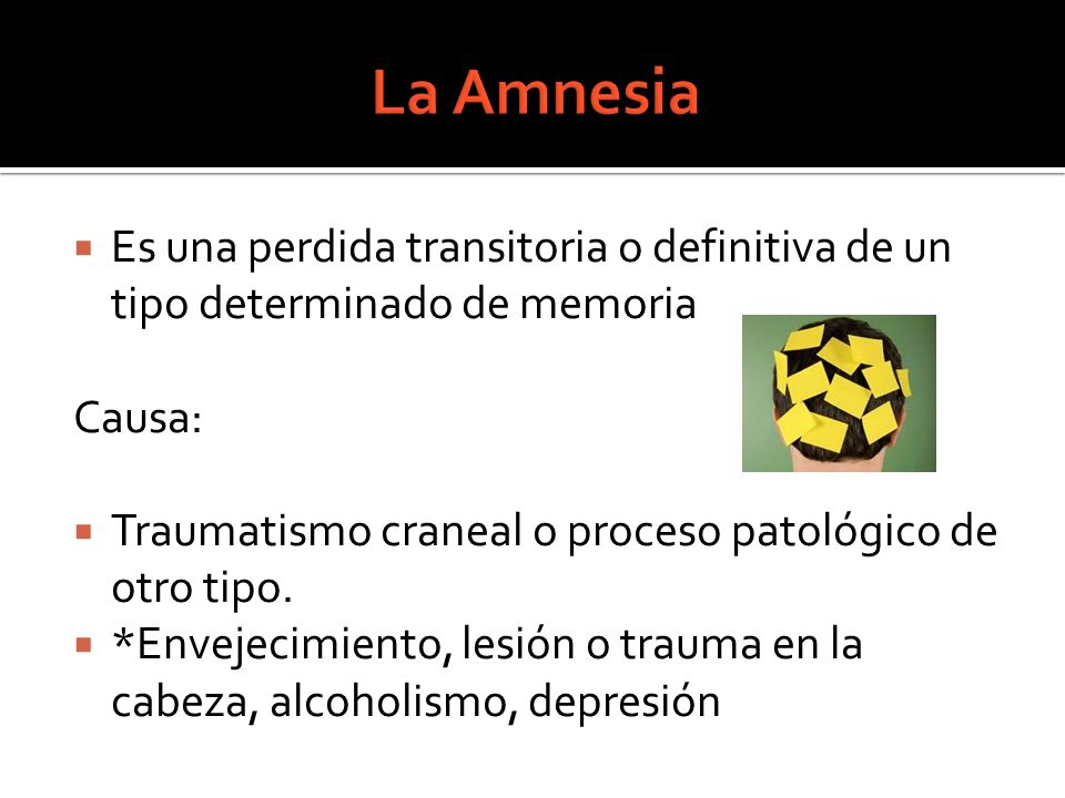La Amnesia Es una perdida transitoria o definitiva de un tipo determinado de memoria. Causa: Traumatismo craneal o proceso patológico de otro tipo.