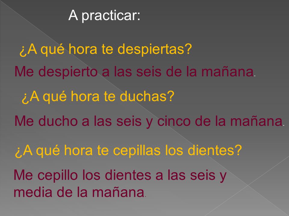 A practicar: ¿A qué hora te despiertas Me despierto a las seis de la mañana. ¿A qué hora te duchas