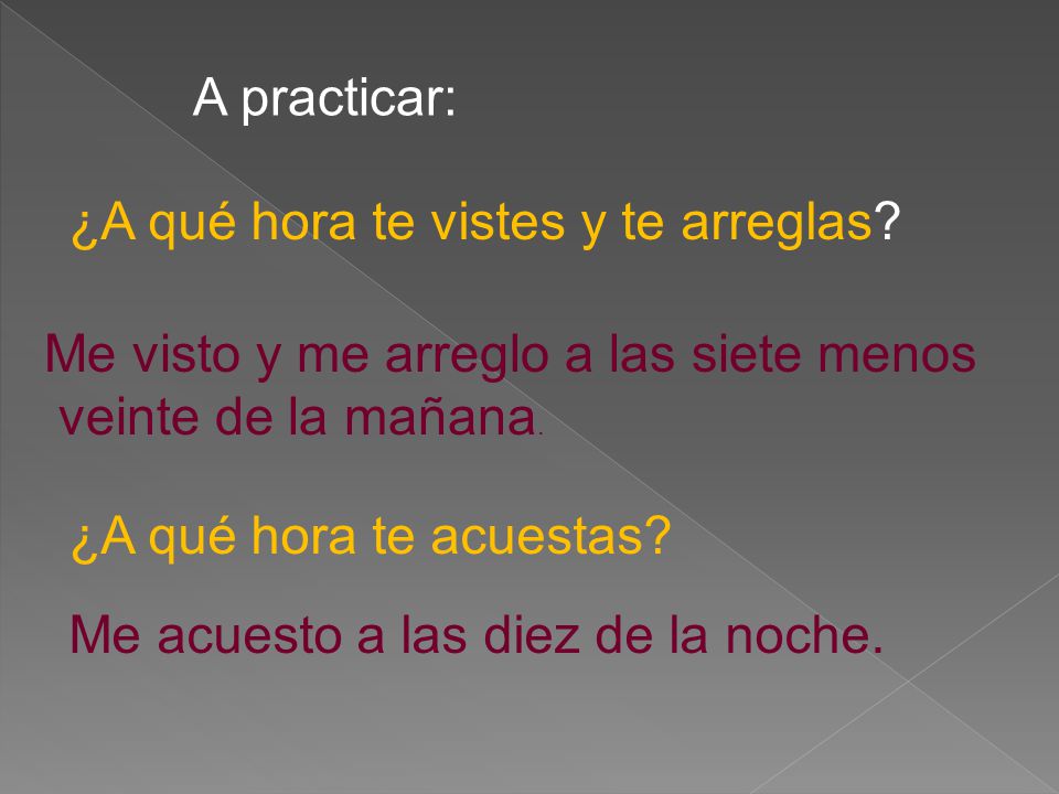 A practicar: ¿A qué hora te vistes y te arreglas Me visto y me arreglo a las siete menos. veinte de la mañana.