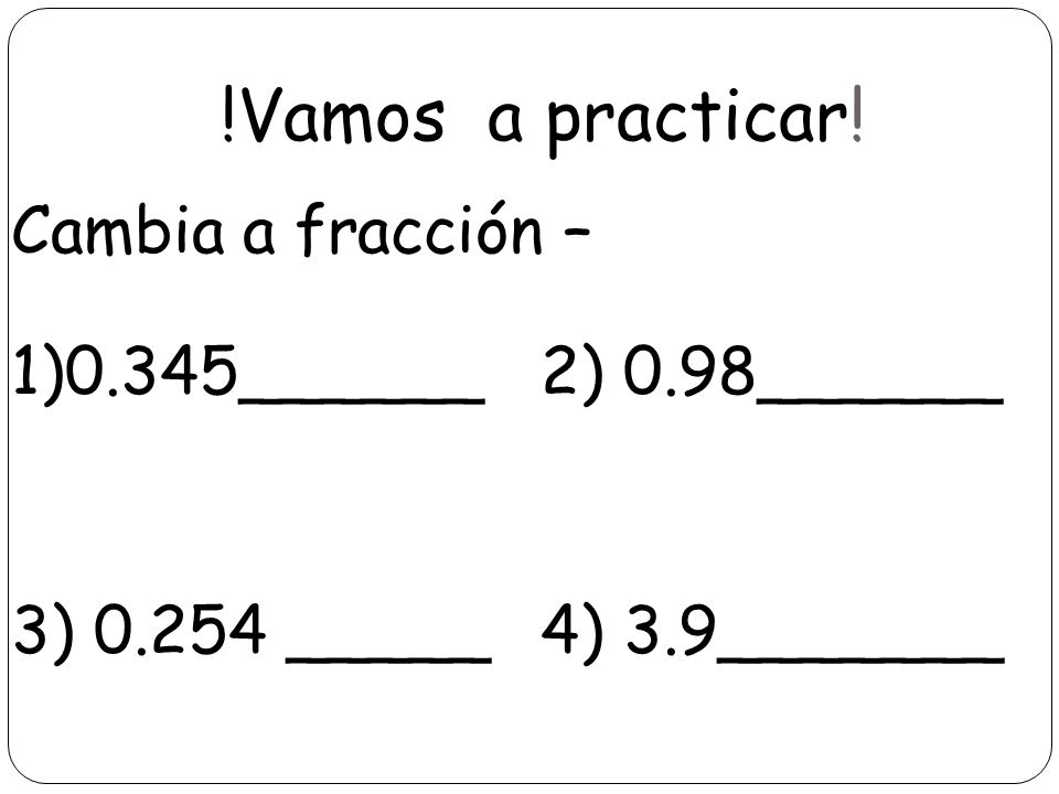 !Vamos a practicar! Cambia a fracción – 1)0.345______ 2) 0.98______ 3) _____ 4) 3.9_______