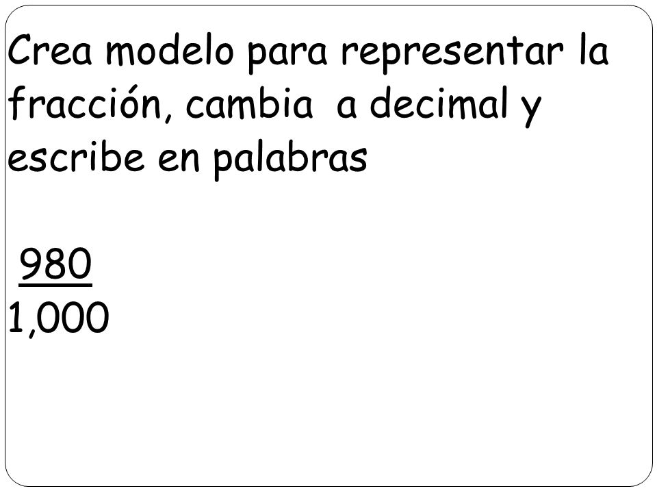 Crea modelo para representar la fracción, cambia a decimal y escribe en palabras 980 1,000
