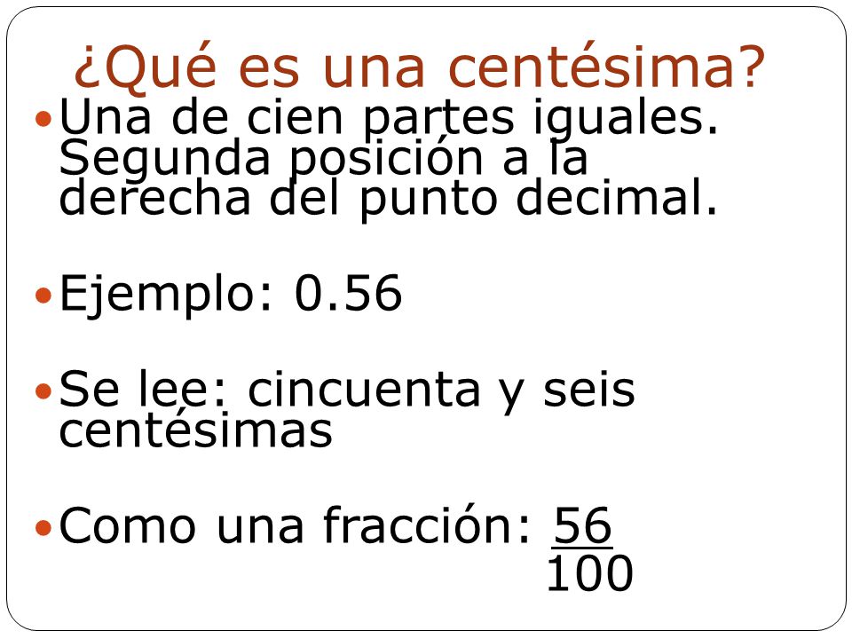 ¿Qué es una centésima Una de cien partes iguales. Segunda posición a la derecha del punto decimal.