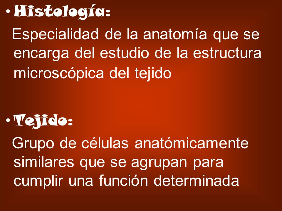 Histología: Especialidad de la anatomía que se encarga del estudio de la estructura microscópica del tejido.
