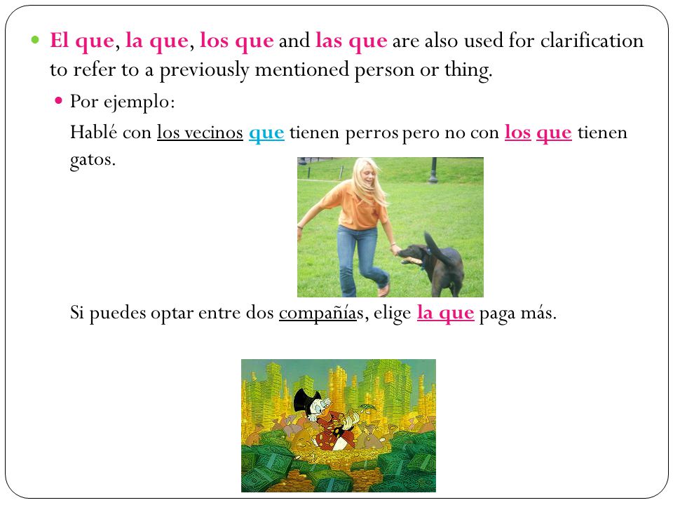 El que, la que, los que and las que are also used for clarification to refer to a previously mentioned person or thing.