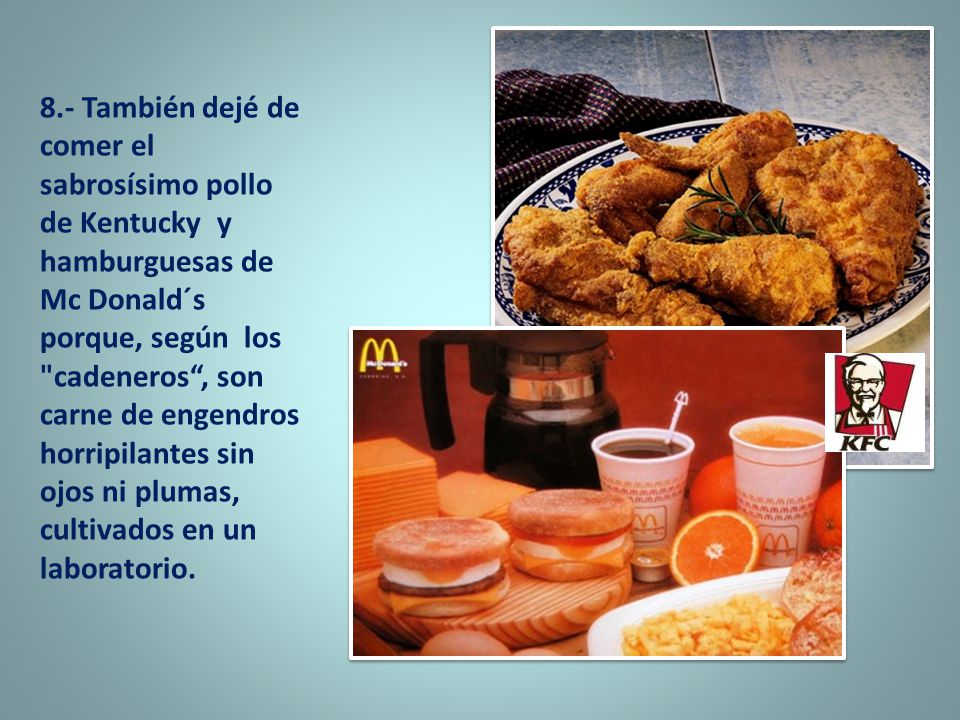 8.- También dejé de comer el sabrosísimo pollo de Kentucky y hamburguesas de Mc Donald´s porque, según los cadeneros , son carne de engendros horripilantes sin ojos ni plumas, cultivados en un laboratorio.