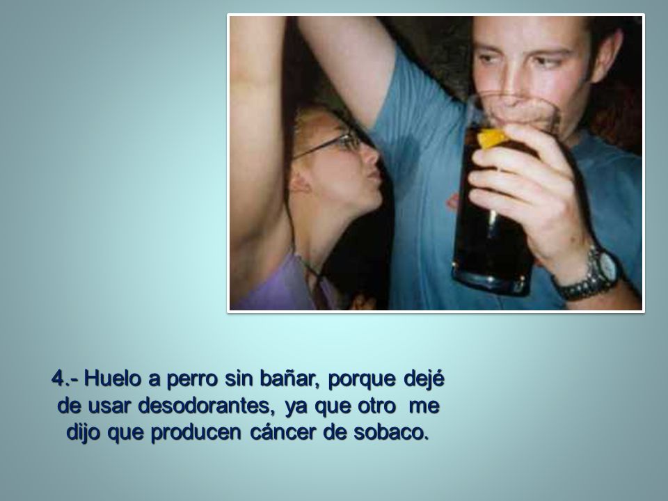 4.- Huelo a perro sin bañar, porque dejé de usar desodorantes, ya que otro me dijo que producen cáncer de sobaco.