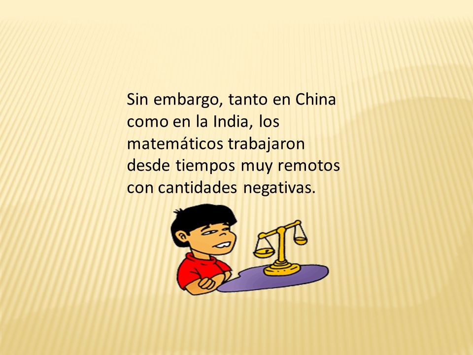 Sin embargo, tanto en China como en la India, los matemáticos trabajaron desde tiempos muy remotos con cantidades negativas.