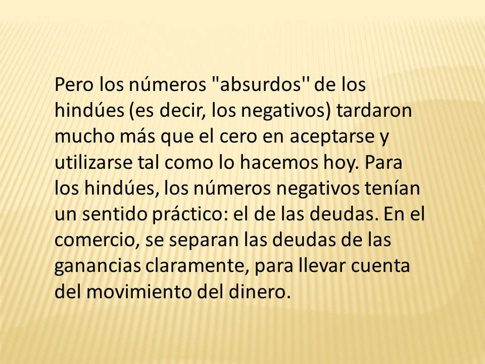 Pero los números absurdos de los hindúes (es decir, los negativos) tardaron mucho más que el cero en aceptarse y utilizarse tal como lo hacemos hoy.