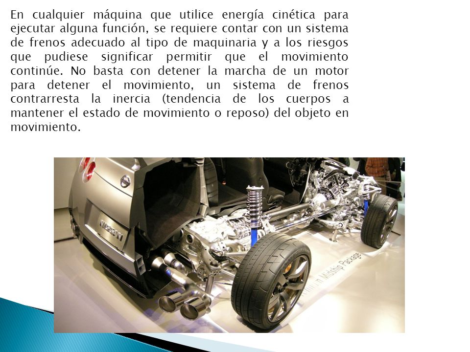 En cualquier máquina que utilice energía cinética para ejecutar alguna función, se requiere contar con un sistema de frenos adecuado al tipo de maquinaria y a los riesgos que pudiese significar permitir que el movimiento continúe.