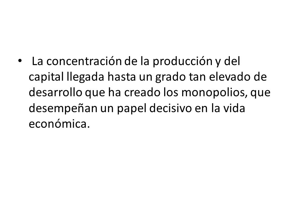 La concentración de la producción y del capital llegada hasta un grado tan elevado de desarrollo que ha creado los monopolios, que desempeñan un papel decisivo en la vida económica.