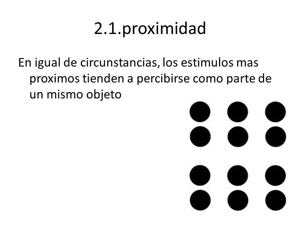 2.1.proximidad En igual de circunstancias, los estimulos mas proximos tienden a percibirse como parte de un mismo objeto.