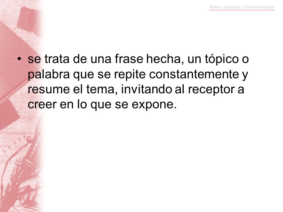 se trata de una frase hecha, un tópico o palabra que se repite constantemente y resume el tema, invitando al receptor a creer en lo que se expone.