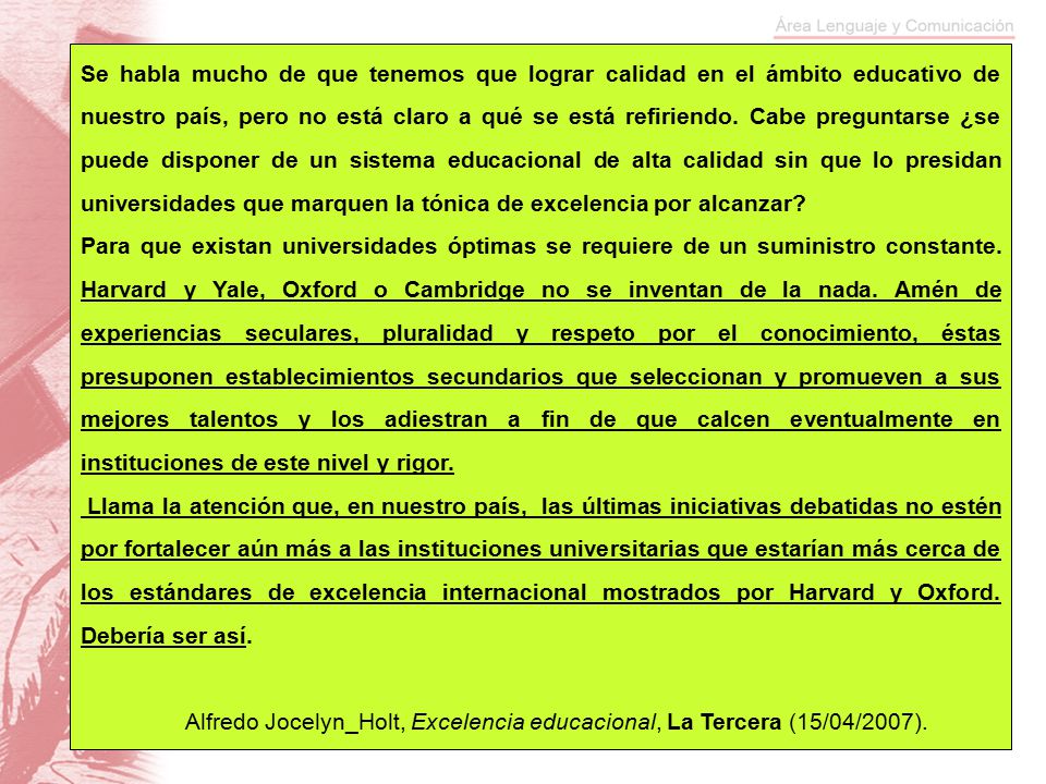 Se habla mucho de que tenemos que lograr calidad en el ámbito educativo de nuestro país, pero no está claro a qué se está refiriendo. Cabe preguntarse ¿se puede disponer de un sistema educacional de alta calidad sin que lo presidan universidades que marquen la tónica de excelencia por alcanzar