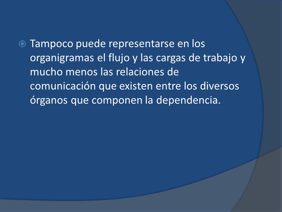 Tampoco puede representarse en los organigramas el flujo y las cargas de trabajo y mucho menos las relaciones de comunicación que existen entre los diversos órganos que componen la dependencia.