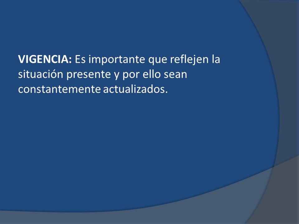 VIGENCIA: Es importante que reflejen la situación presente y por ello sean constantemente actualizados.
