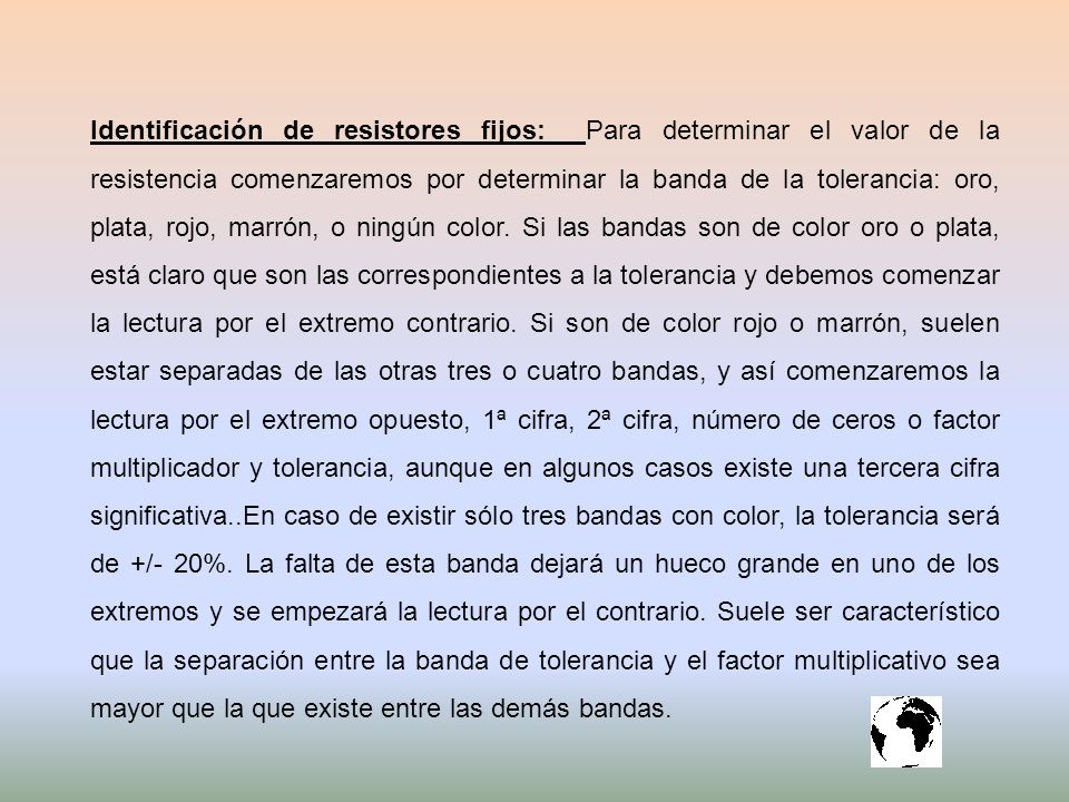 Identificación de resistores fijos: Para determinar el valor de la resistencia comenzaremos por determinar la banda de la tolerancia: oro, plata, rojo, marrón, o ningún color.