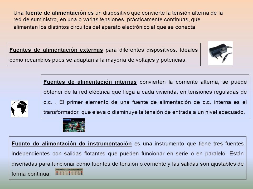 Una fuente de alimentación es un dispositivo que convierte la tensión alterna de la red de suministro, en una o varias tensiones, prácticamente continuas, que alimentan los distintos circuitos del aparato electrónico al que se conecta