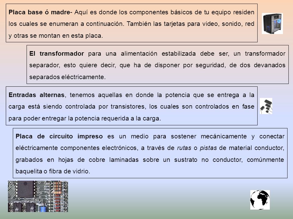 Placa base ó madre- Aquí es donde los componentes básicos de tu equipo residen los cuales se enumeran a continuación. También las tarjetas para video, sonido, red y otras se montan en esta placa.