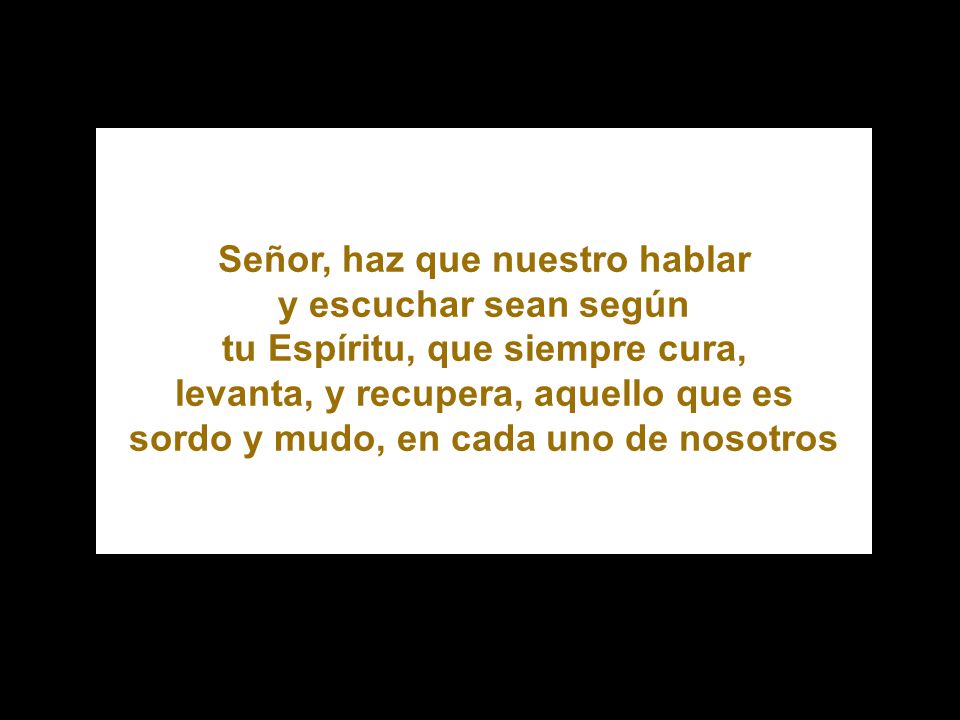 Señor, haz que nuestro hablar y escuchar sean según tu Espíritu, que siempre cura, levanta, y recupera, aquello que es sordo y mudo, en cada uno de nosotros