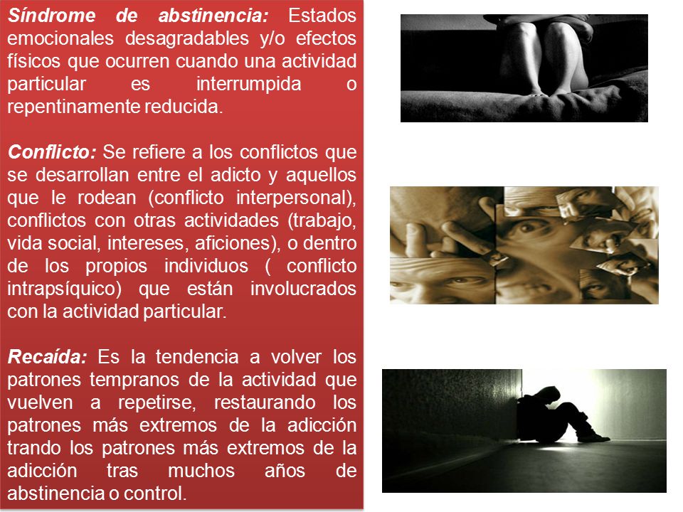 Síndrome de abstinencia: Estados emocionales desagradables y/o efectos físicos que ocurren cuando una actividad particular es interrumpida o repentinamente reducida.