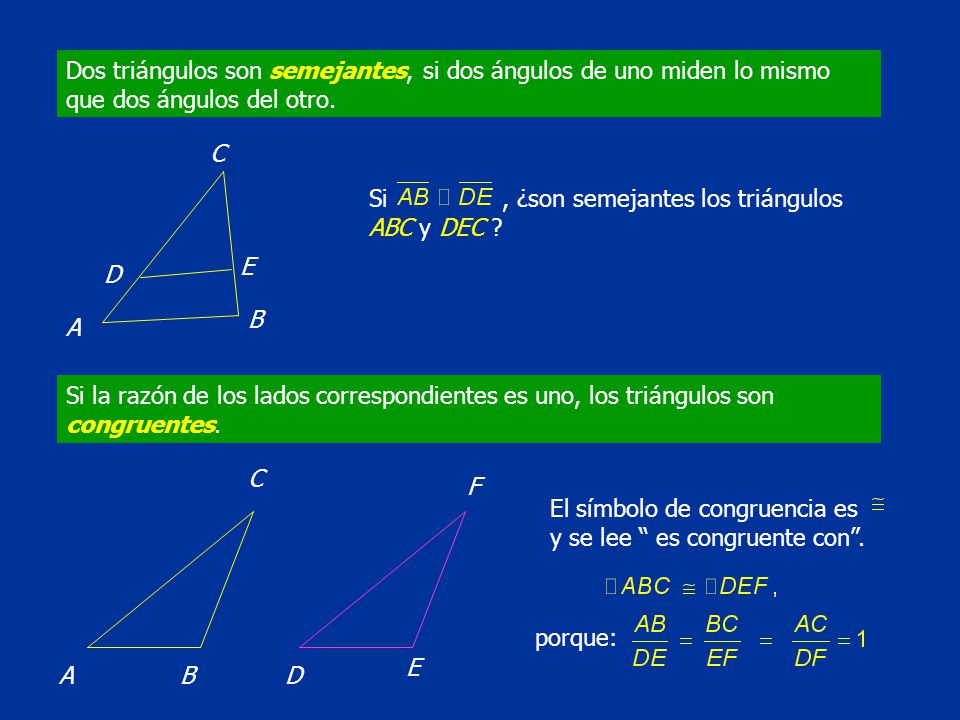 Dos triángulos son semejantes, si dos ángulos de uno miden lo mismo que dos ángulos del otro.