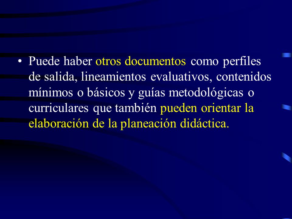 Puede haber otros documentos como perfiles de salida, lineamientos evaluativos, contenidos mínimos o básicos y guías metodológicas o curriculares que también pueden orientar la elaboración de la planeación didáctica.