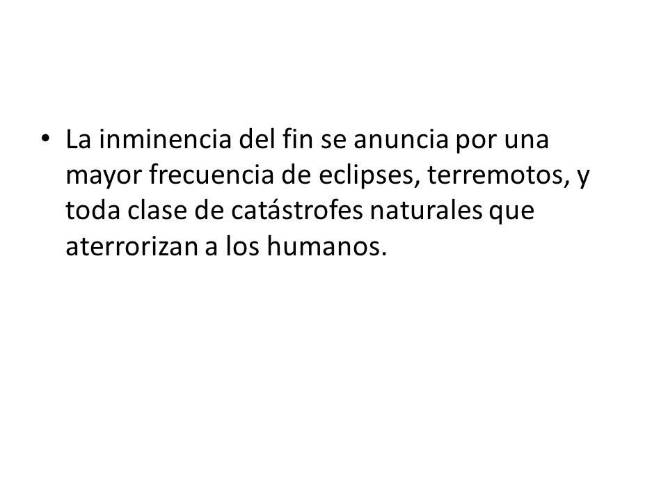 La inminencia del fin se anuncia por una mayor frecuencia de eclipses, terremotos, y toda clase de catástrofes naturales que aterrorizan a los humanos.
