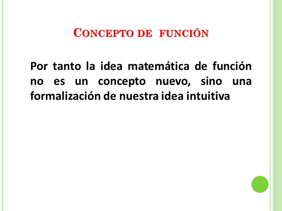 Concepto de función Por tanto la idea matemática de función no es un concepto nuevo, sino una formalización de nuestra idea intuitiva.