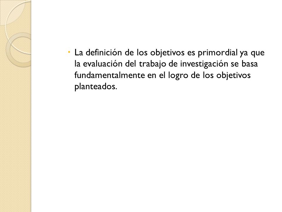 La definición de los objetivos es primordial ya que la evaluación del trabajo de investigación se basa fundamentalmente en el logro de los objetivos planteados.